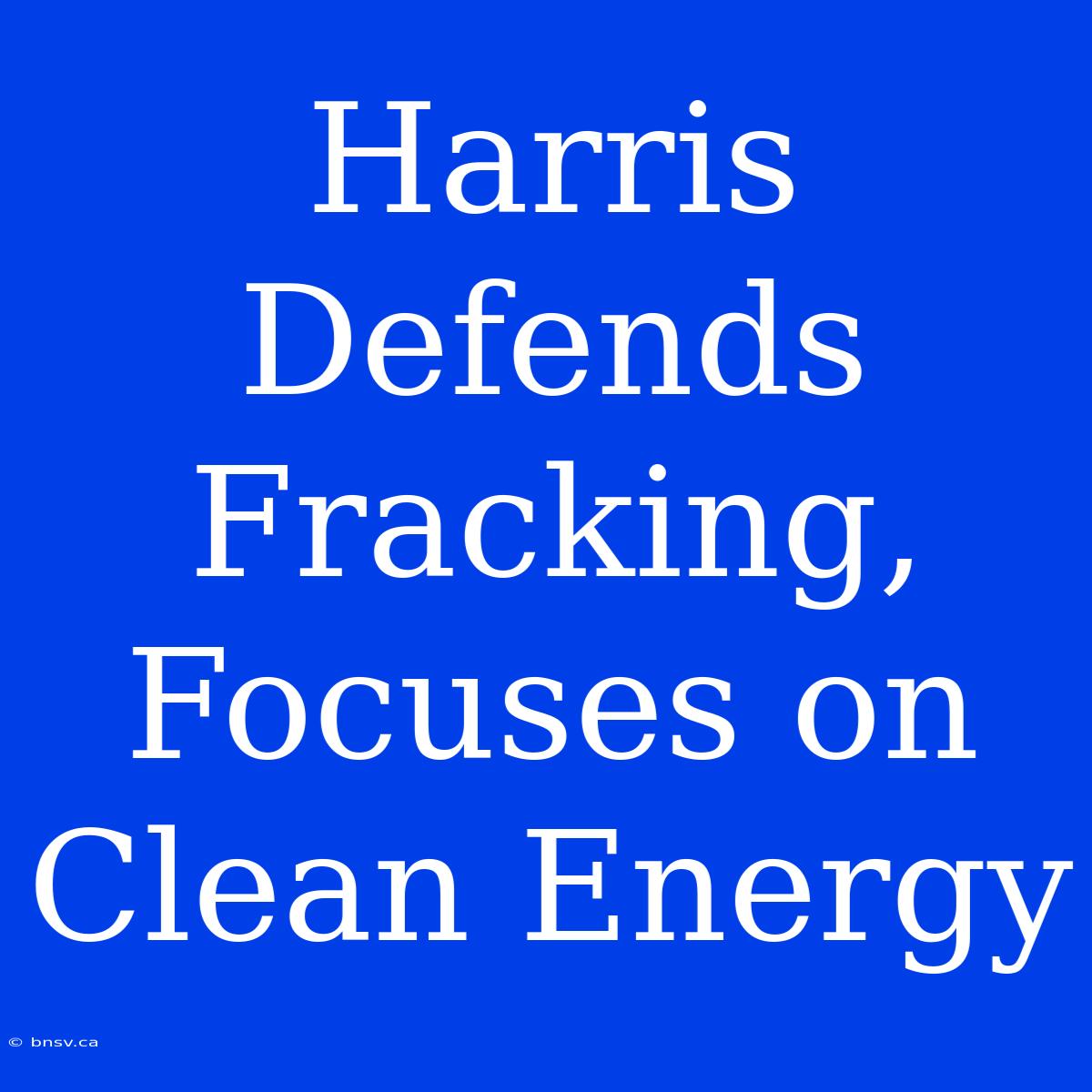 Harris Defends Fracking, Focuses On Clean Energy