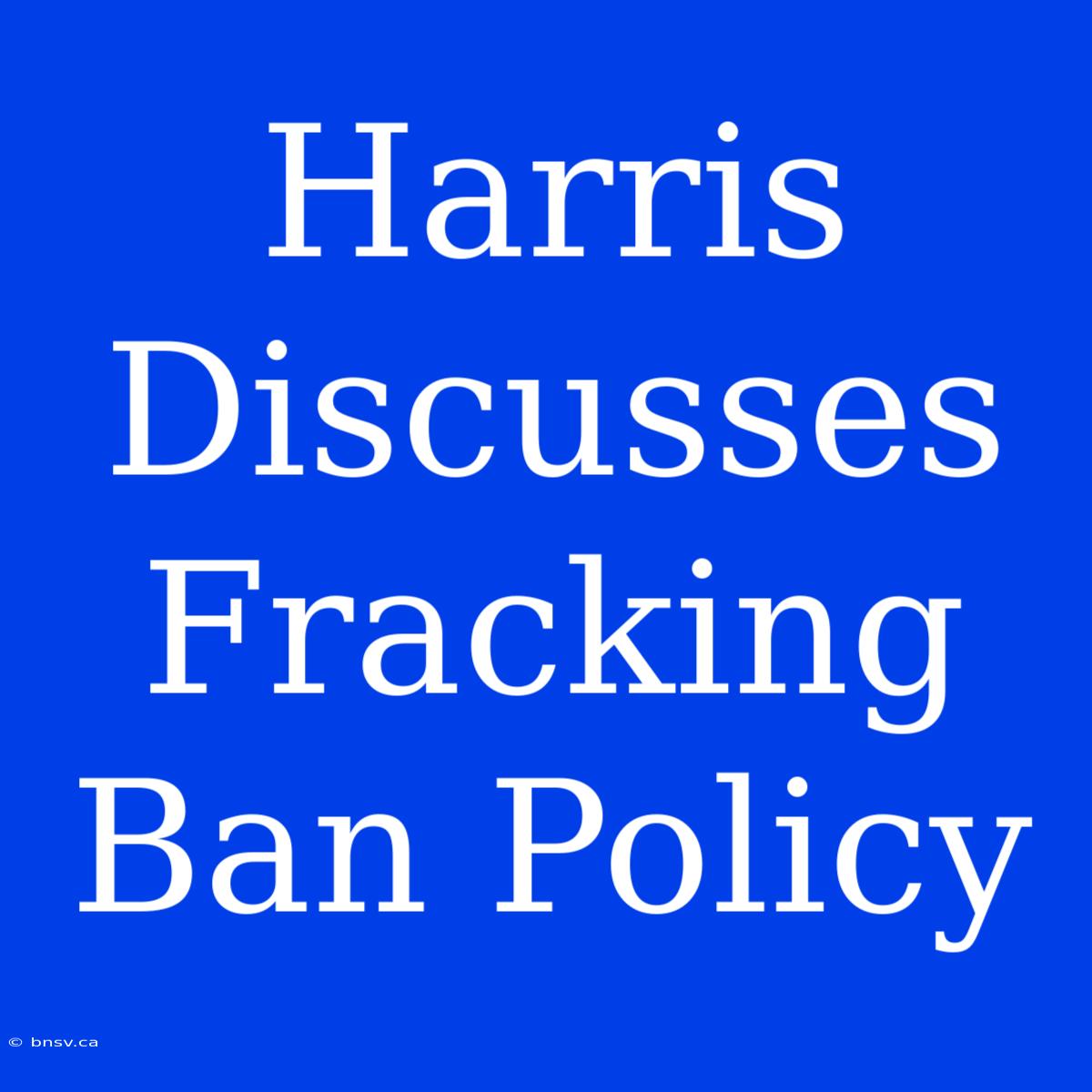 Harris Discusses Fracking Ban Policy