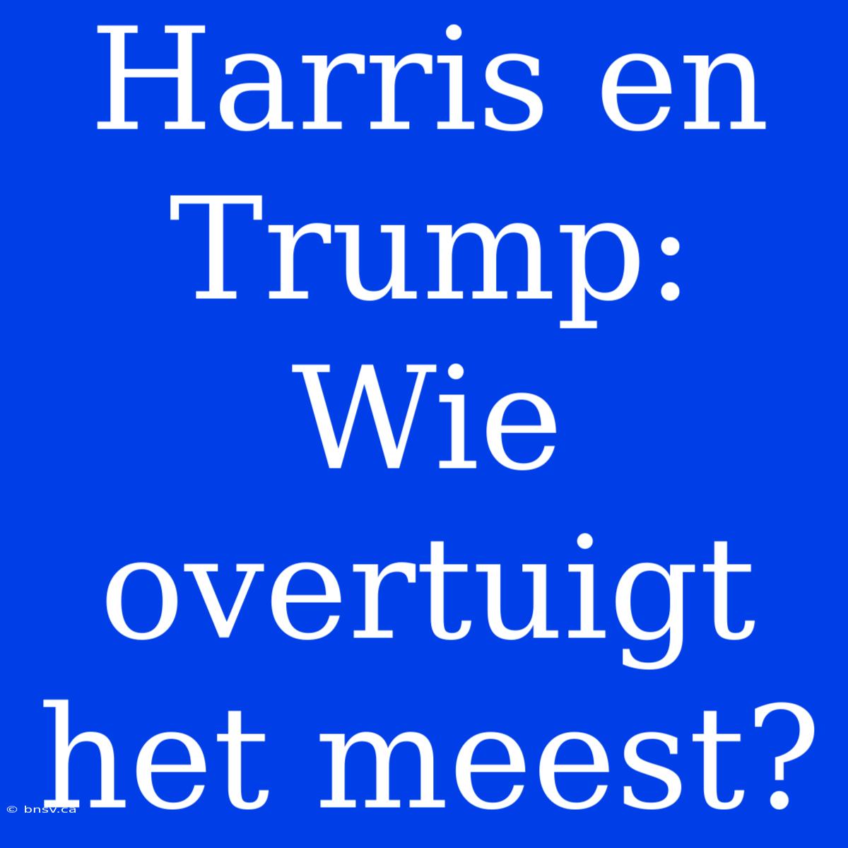 Harris En Trump: Wie Overtuigt Het Meest?