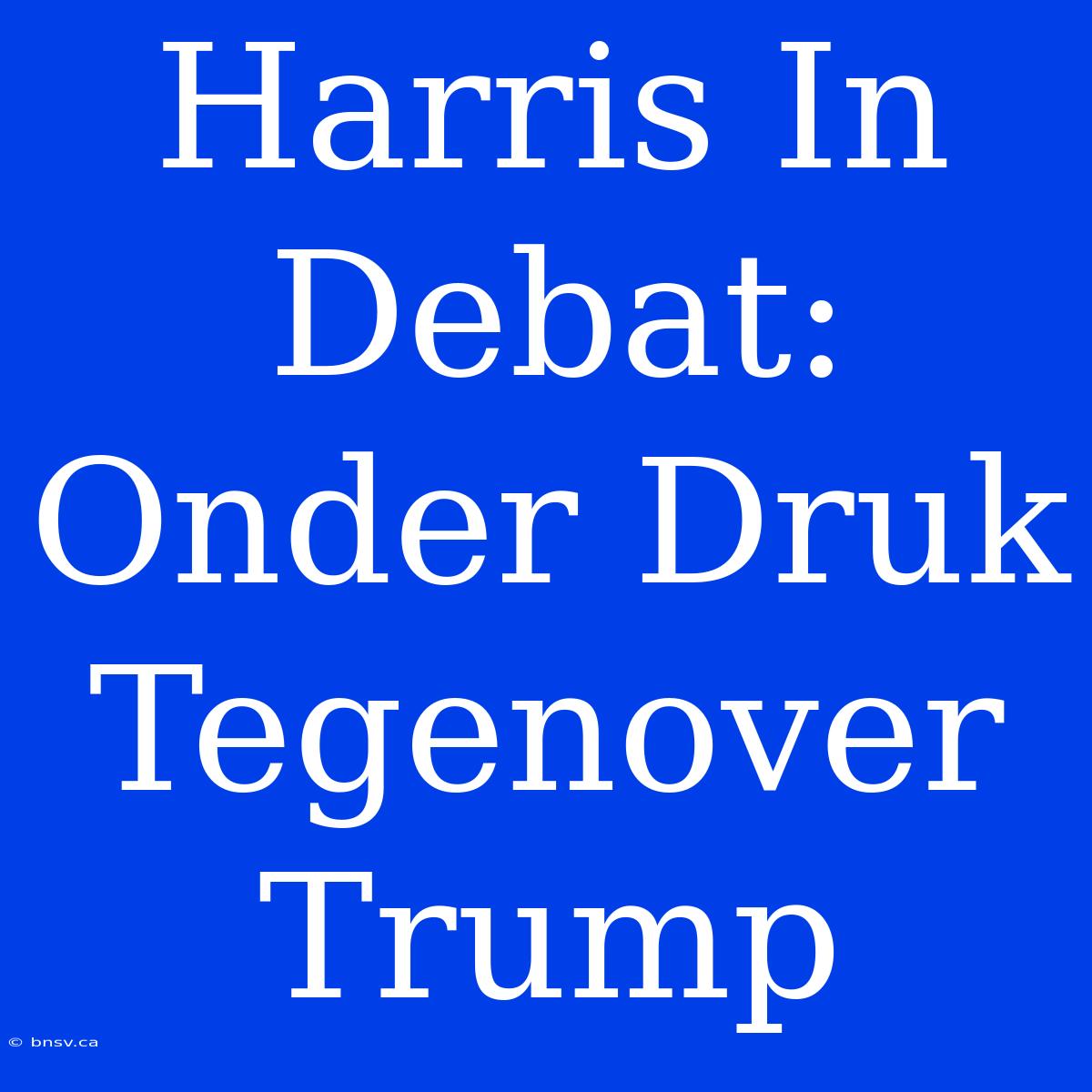 Harris In Debat: Onder Druk Tegenover Trump