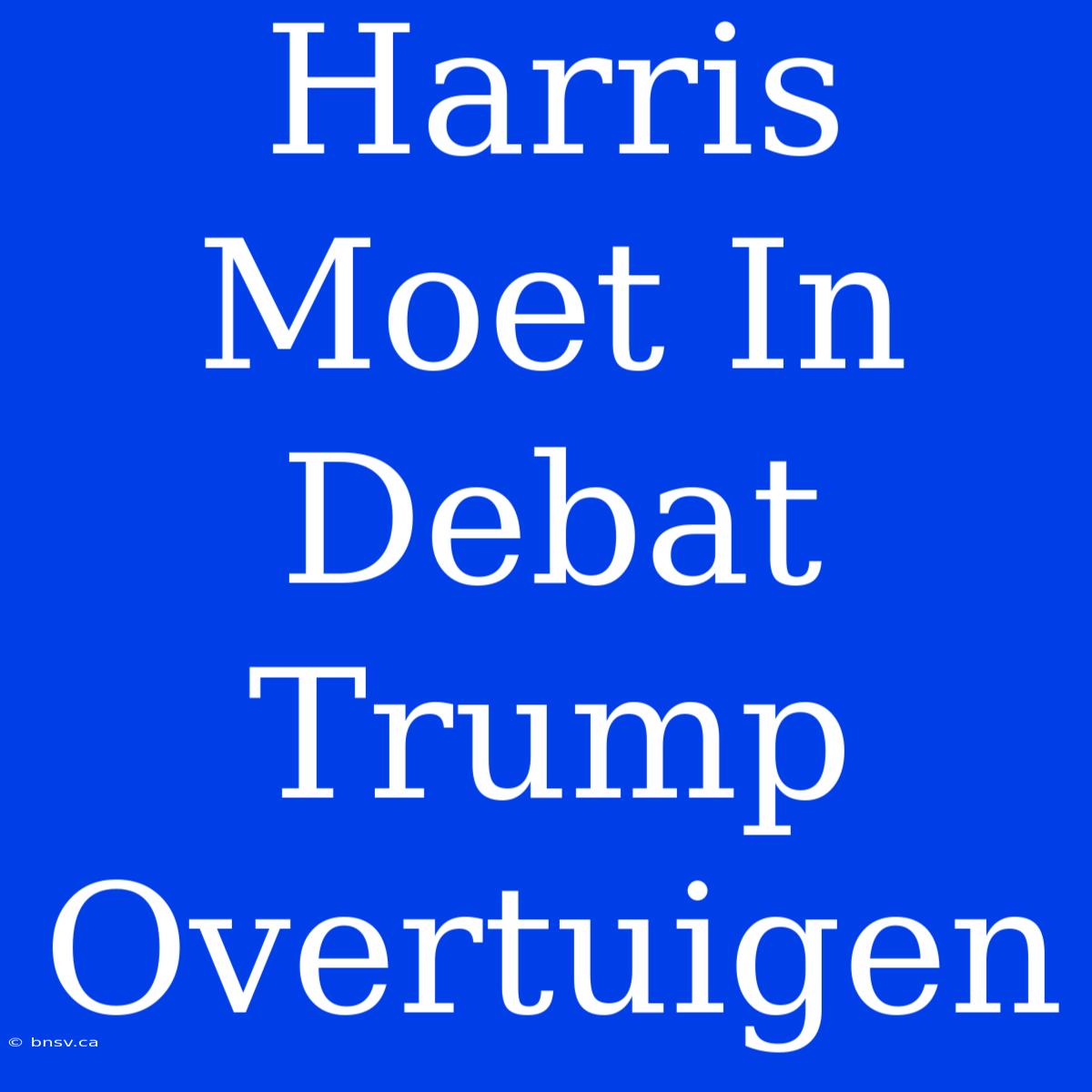 Harris Moet In Debat Trump Overtuigen