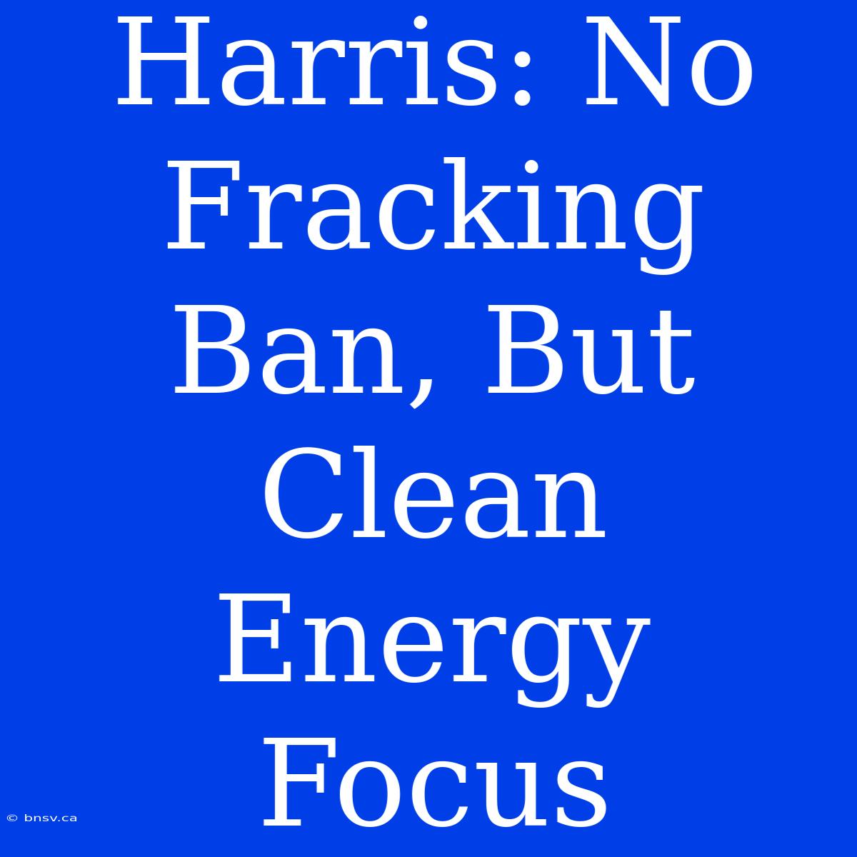 Harris: No Fracking Ban, But Clean Energy Focus