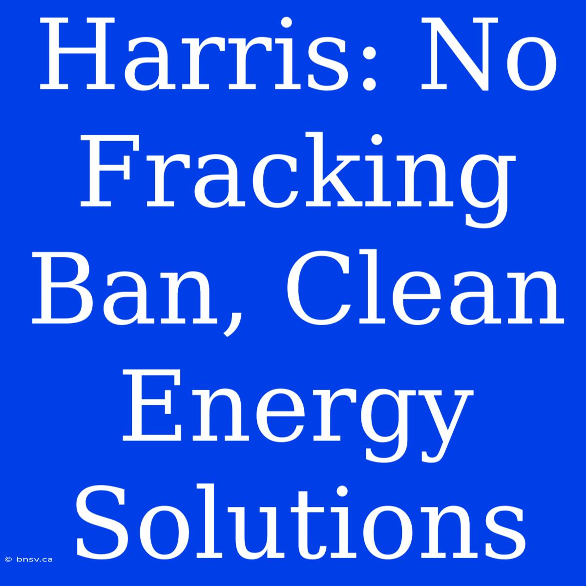 Harris: No Fracking Ban, Clean Energy Solutions