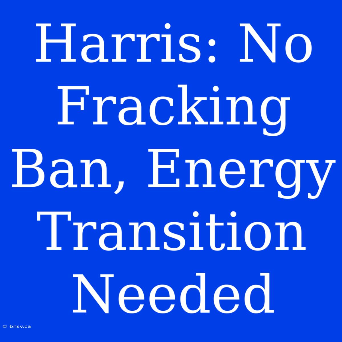 Harris: No Fracking Ban, Energy Transition Needed