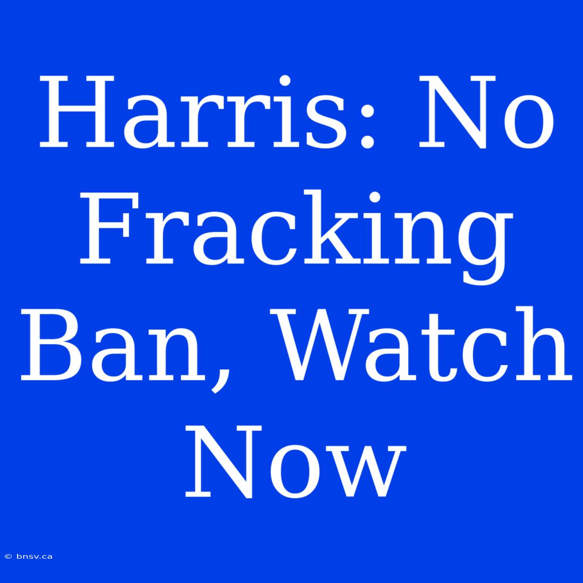 Harris: No Fracking Ban, Watch Now