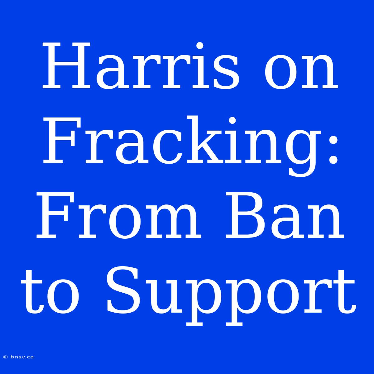 Harris On Fracking: From Ban To Support