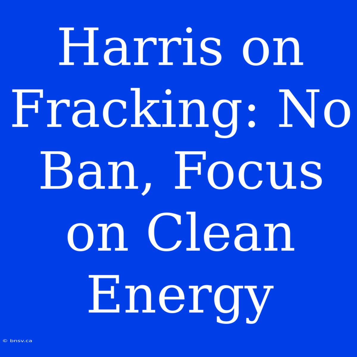 Harris On Fracking: No Ban, Focus On Clean Energy