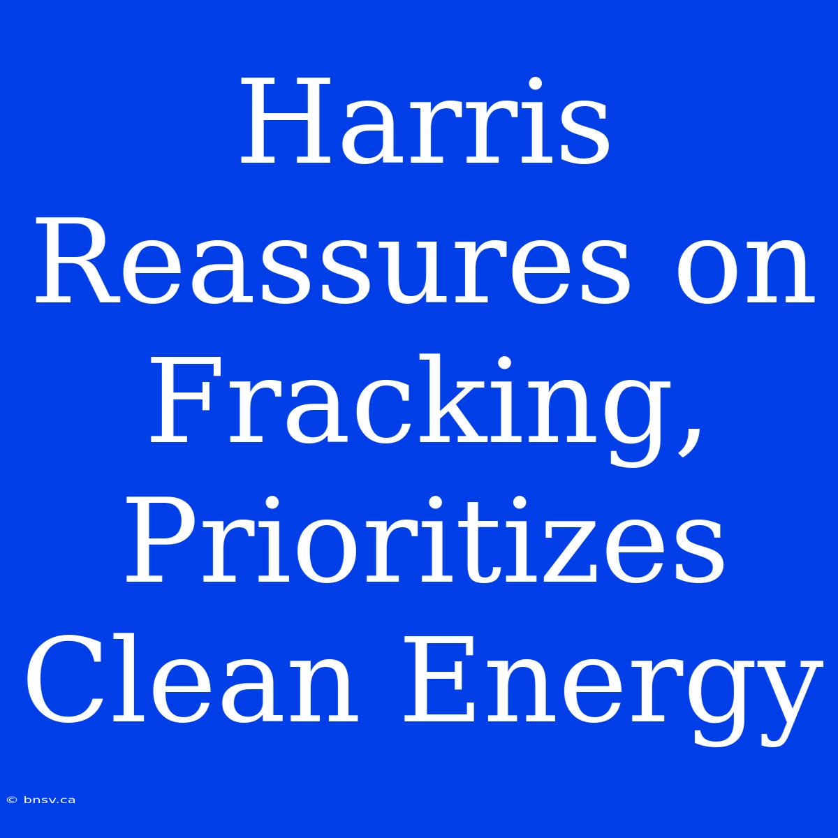 Harris Reassures On Fracking, Prioritizes Clean Energy