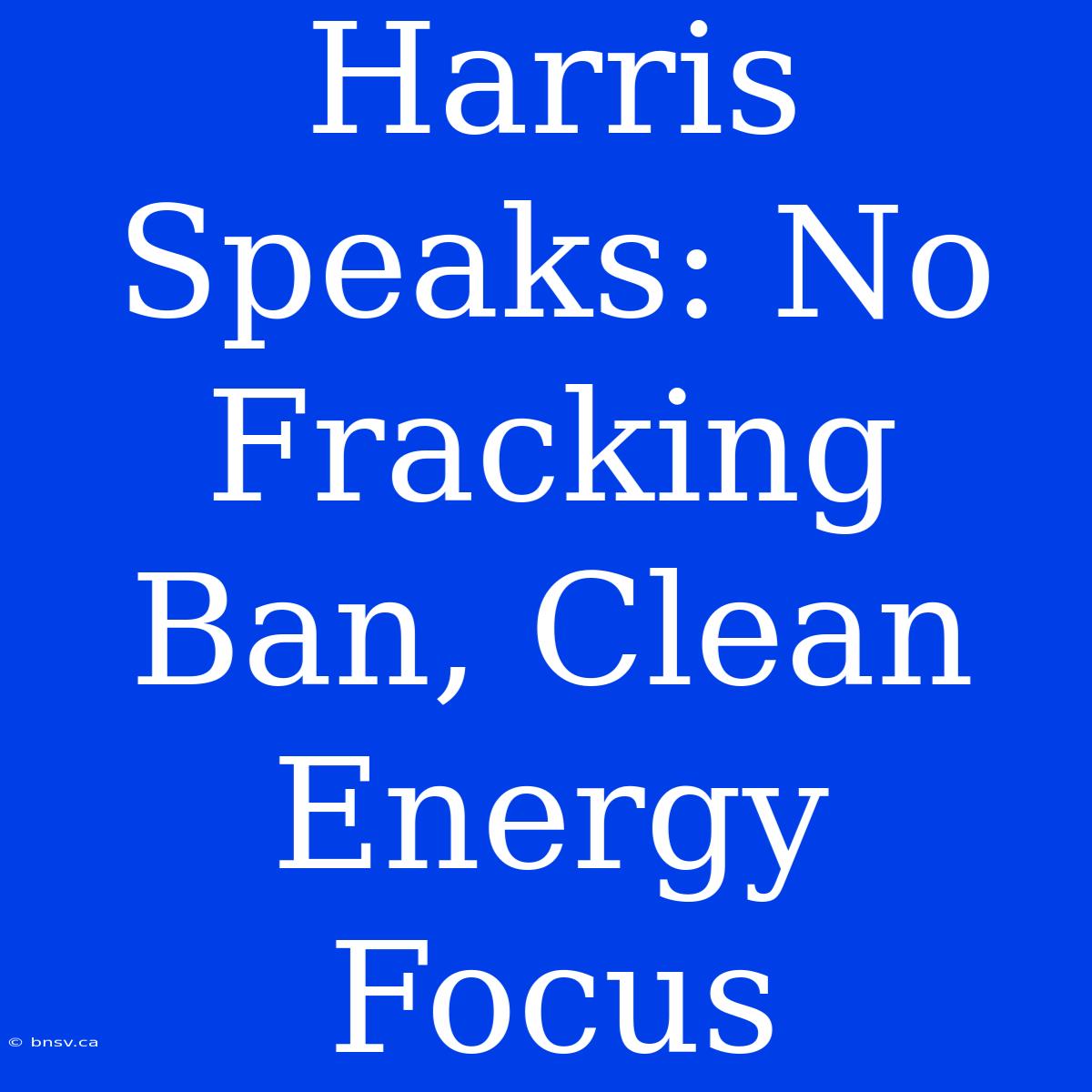 Harris Speaks: No Fracking Ban, Clean Energy Focus