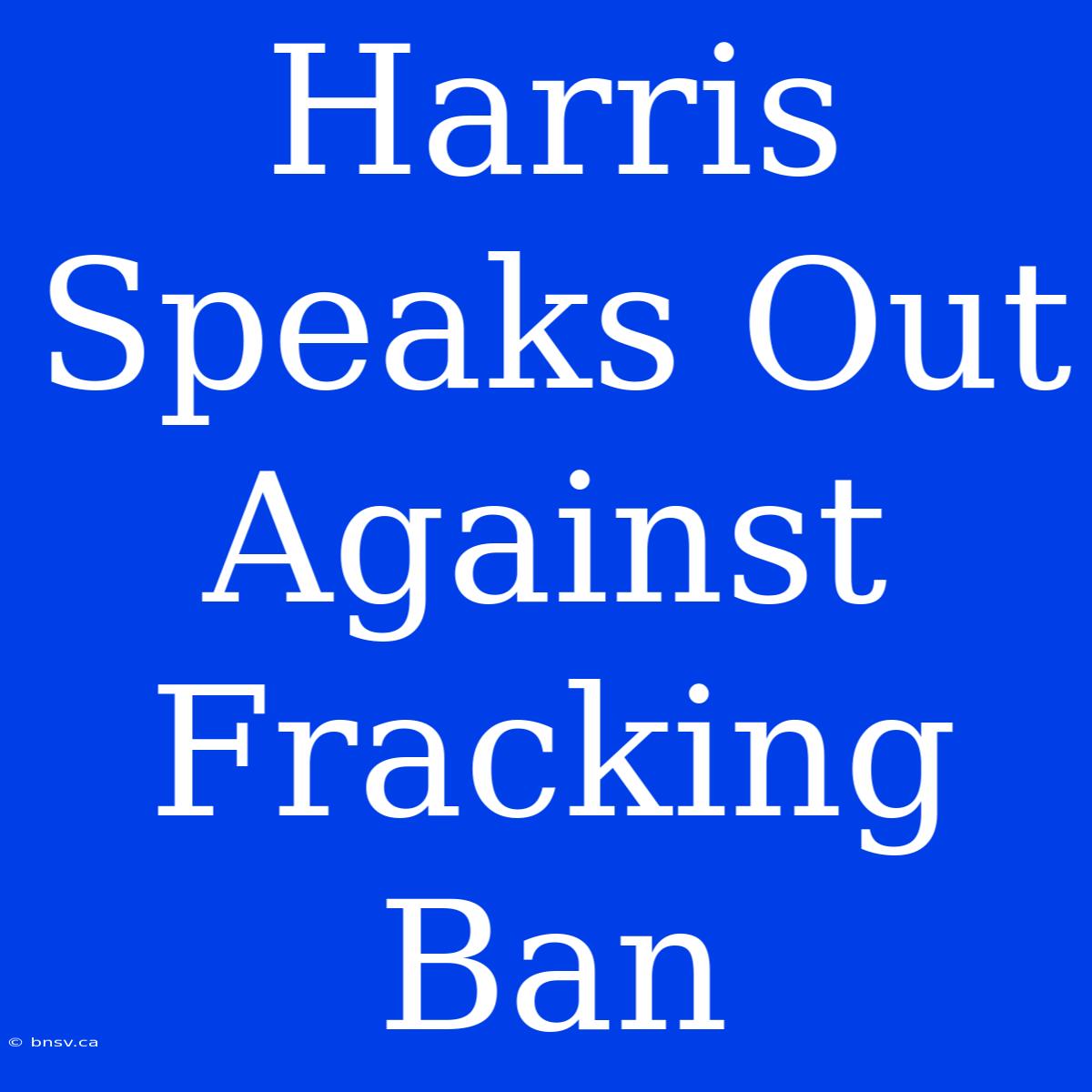 Harris Speaks Out Against Fracking Ban