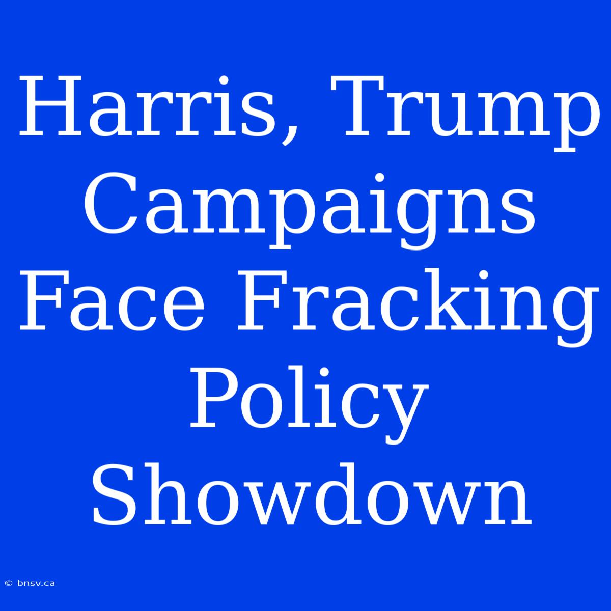 Harris, Trump Campaigns Face Fracking Policy Showdown