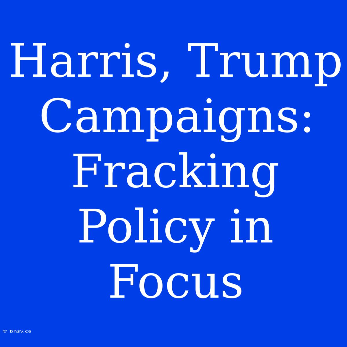 Harris, Trump Campaigns: Fracking Policy In Focus