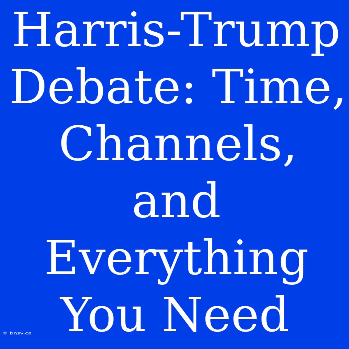 Harris-Trump Debate: Time, Channels, And Everything You Need