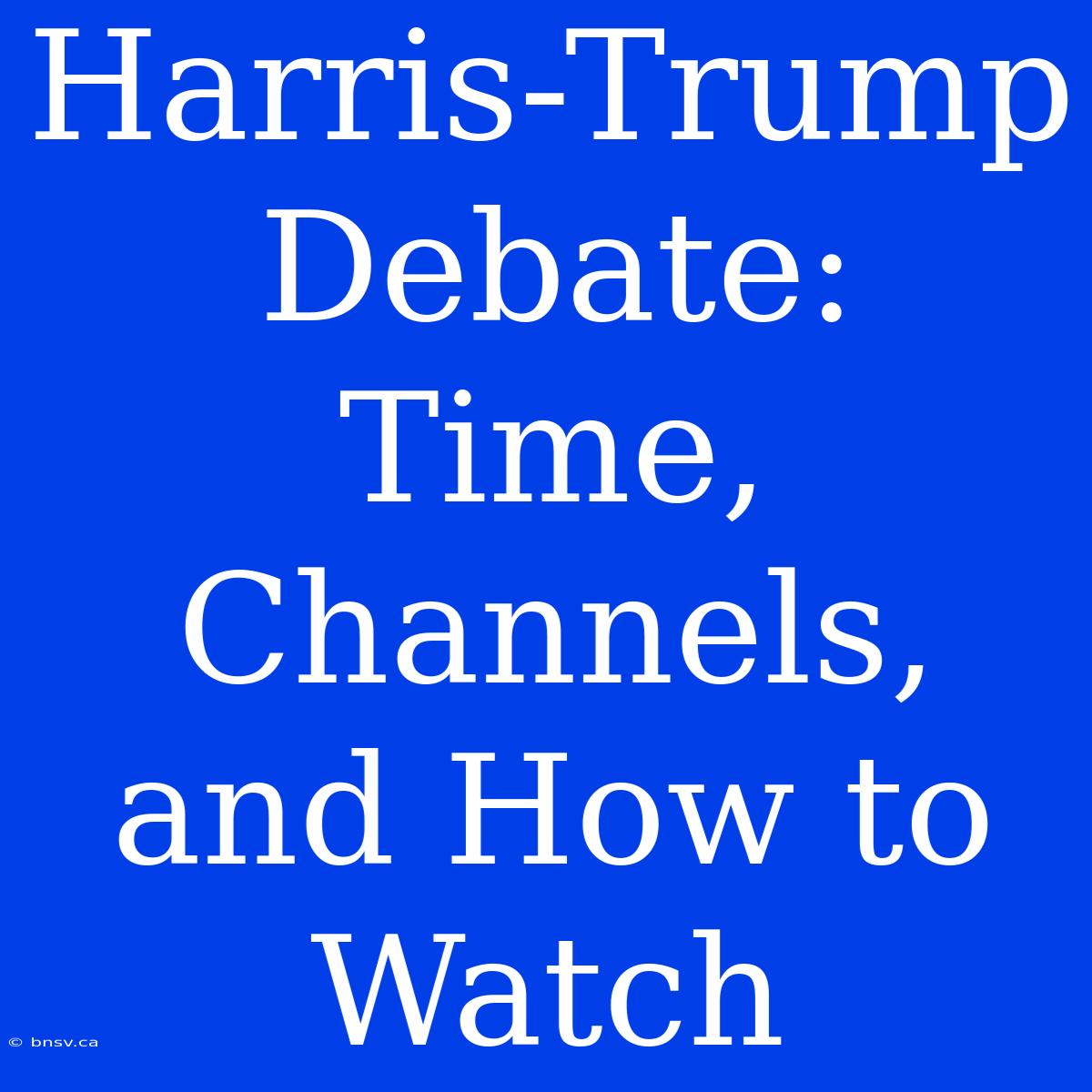 Harris-Trump Debate: Time, Channels, And How To Watch