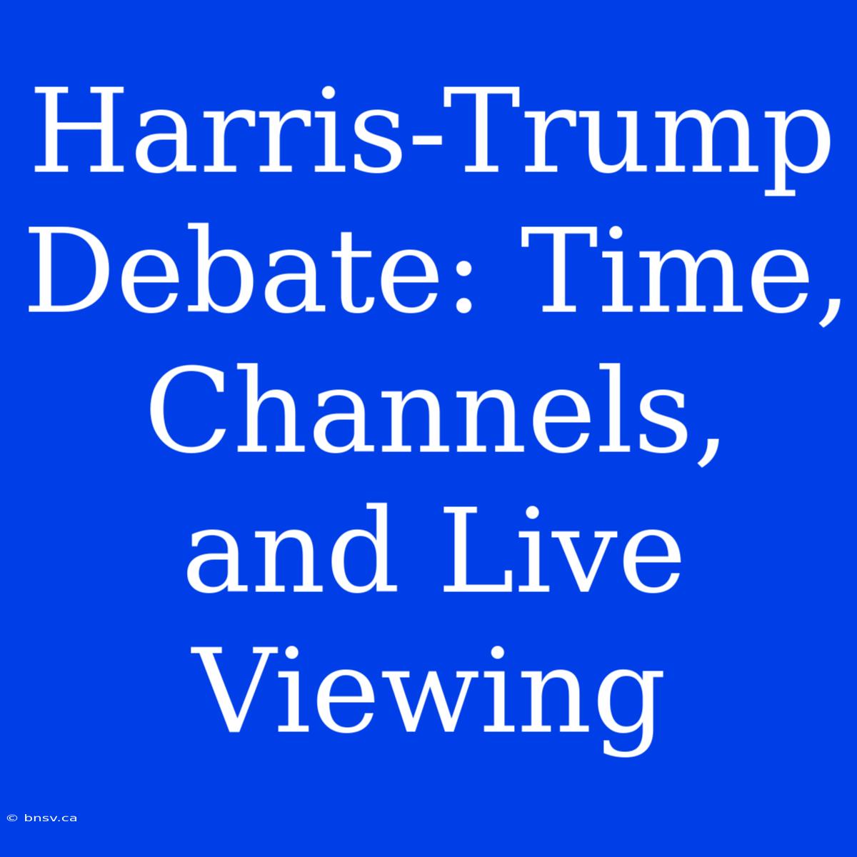 Harris-Trump Debate: Time, Channels, And Live Viewing