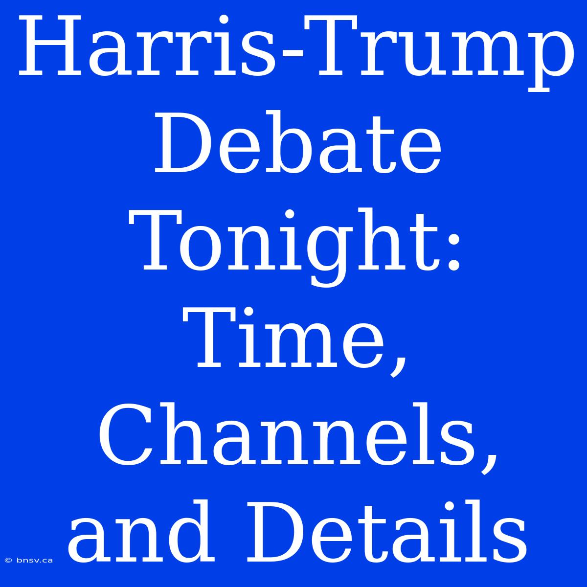 Harris-Trump Debate Tonight: Time, Channels, And Details