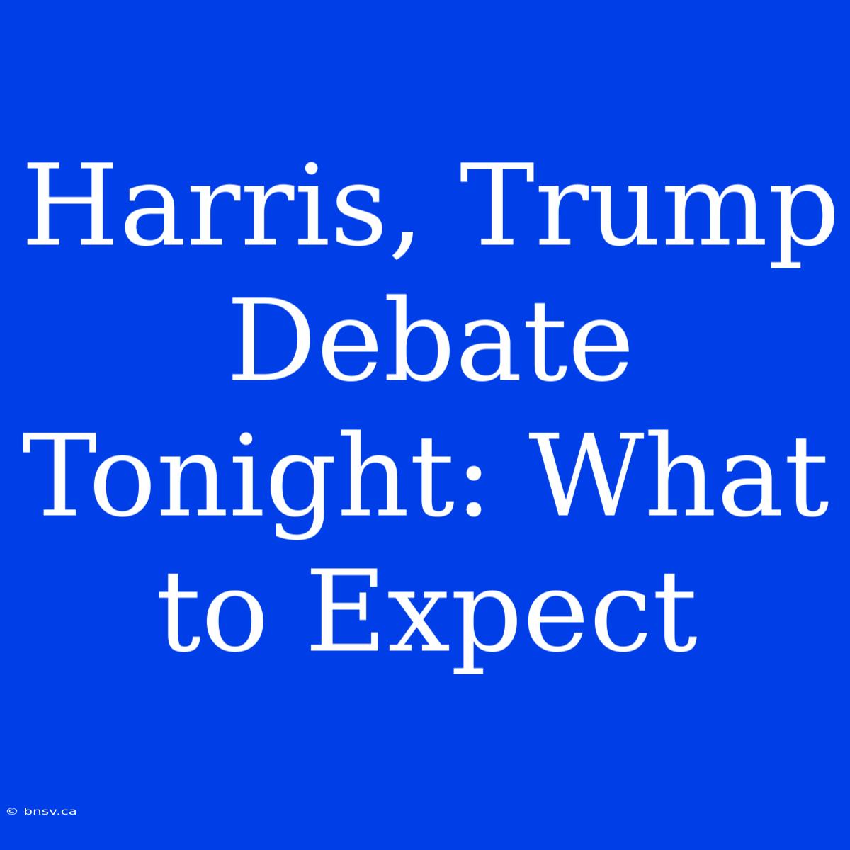 Harris, Trump Debate Tonight: What To Expect