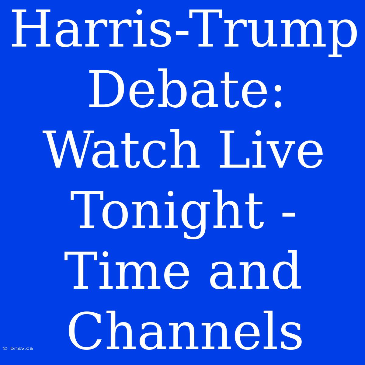 Harris-Trump Debate: Watch Live Tonight - Time And Channels