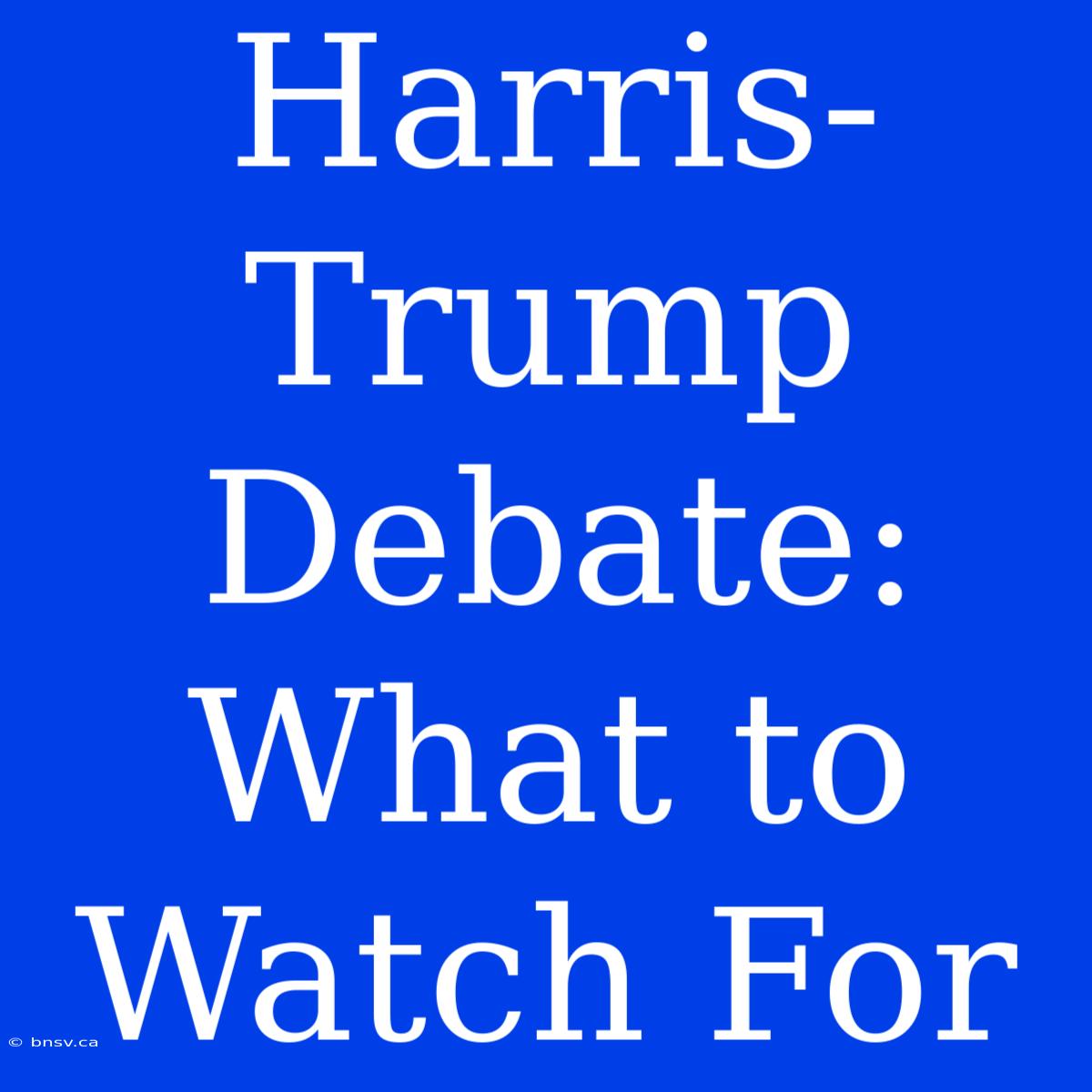 Harris-Trump Debate: What To Watch For