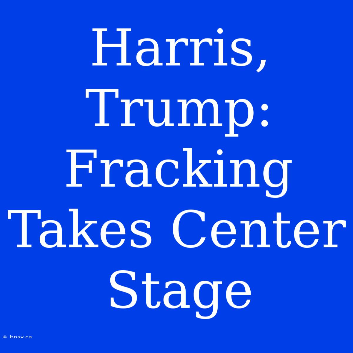 Harris, Trump: Fracking Takes Center Stage