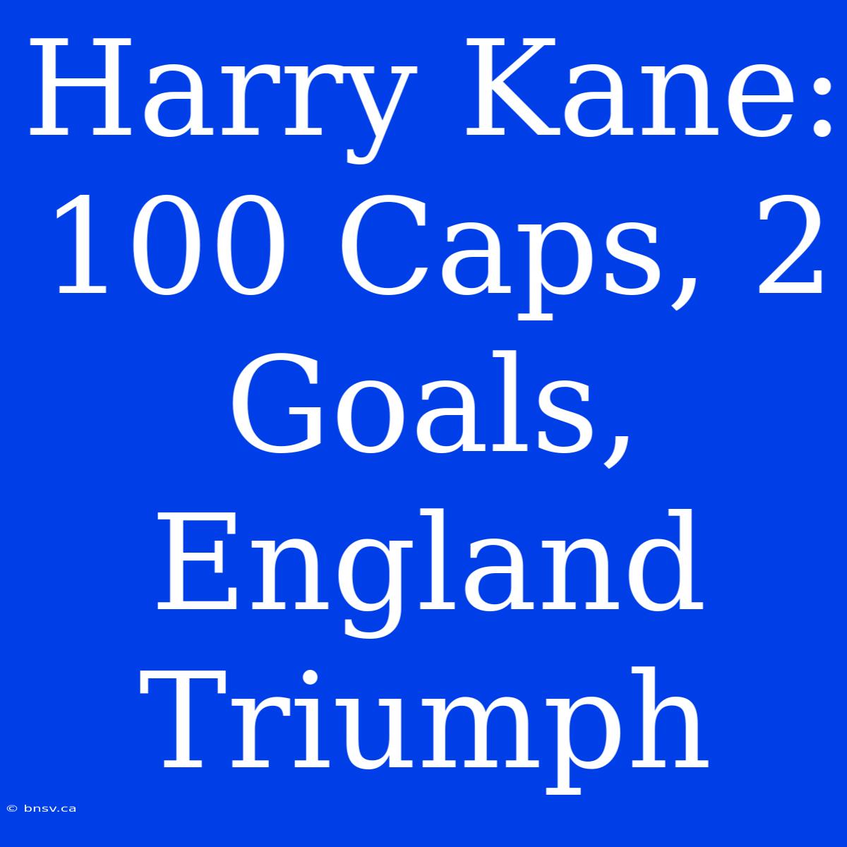 Harry Kane: 100 Caps, 2 Goals, England Triumph