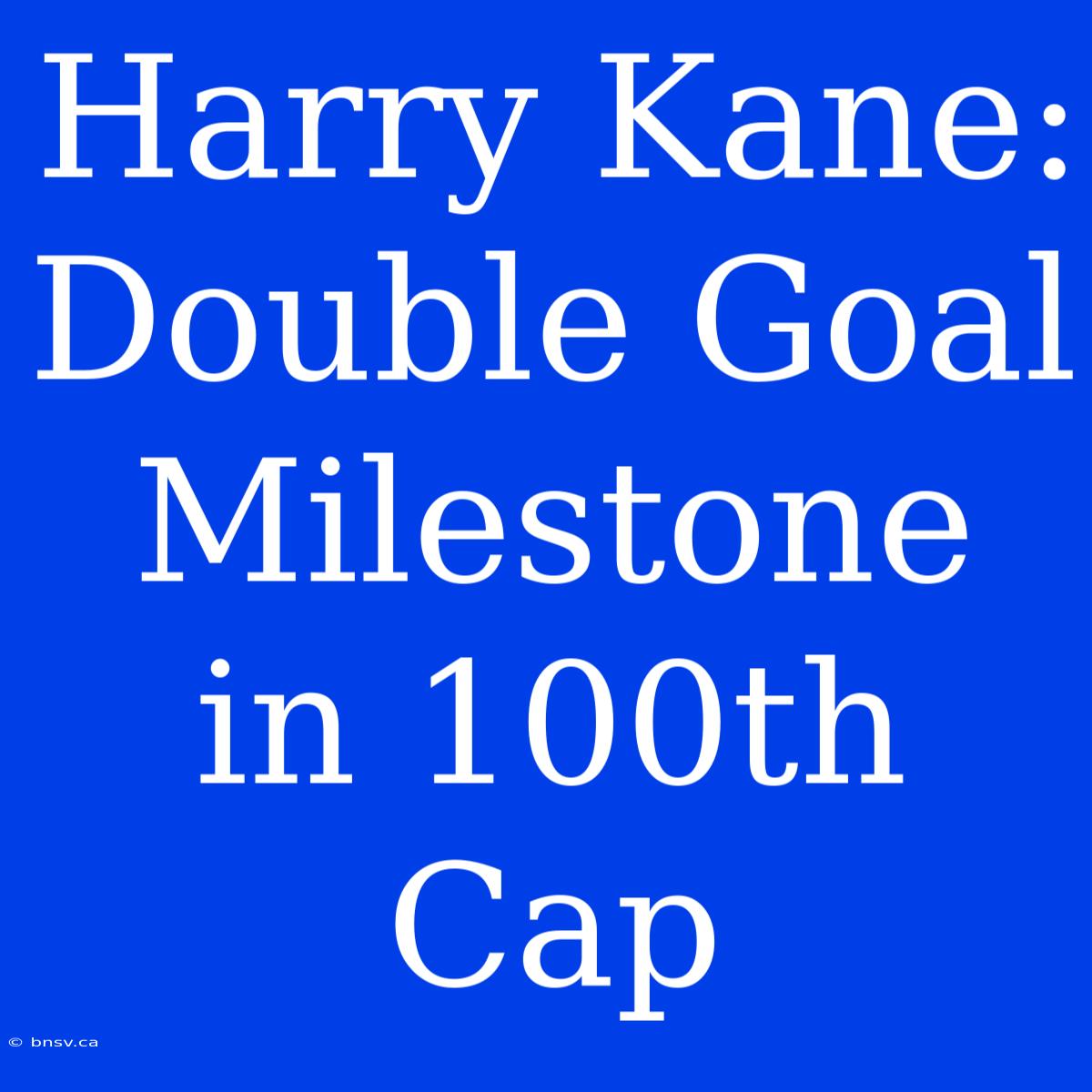 Harry Kane: Double Goal Milestone In 100th Cap