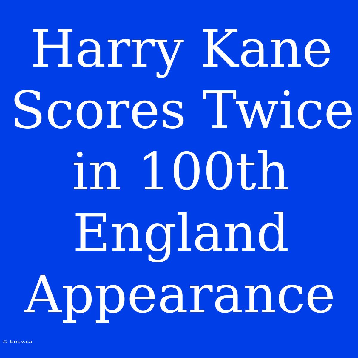 Harry Kane Scores Twice In 100th England Appearance