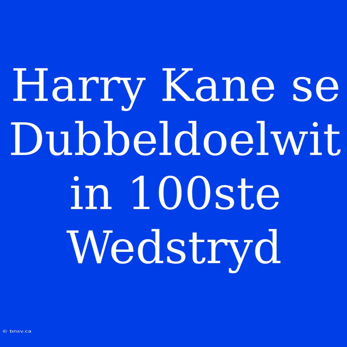 Harry Kane Se Dubbeldoelwit In 100ste Wedstryd