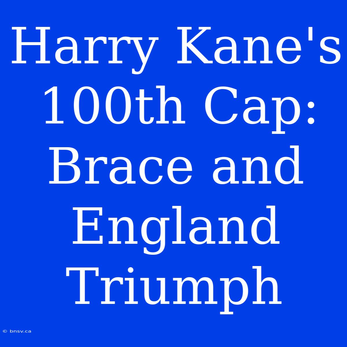 Harry Kane's 100th Cap: Brace And England Triumph