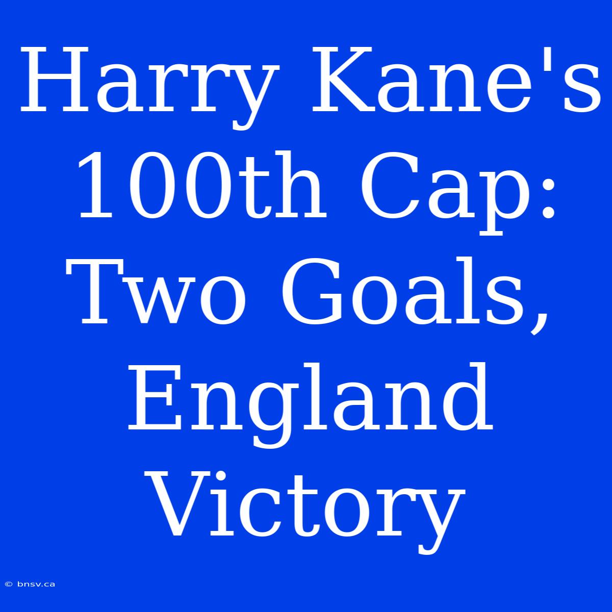 Harry Kane's 100th Cap: Two Goals, England Victory