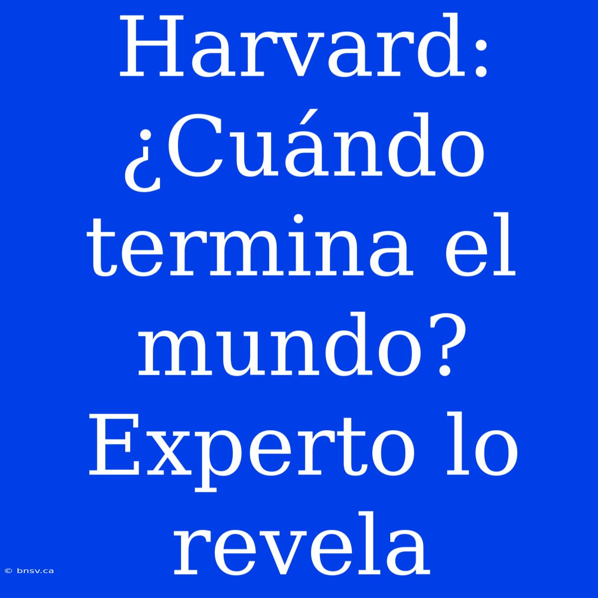 Harvard: ¿Cuándo Termina El Mundo? Experto Lo Revela