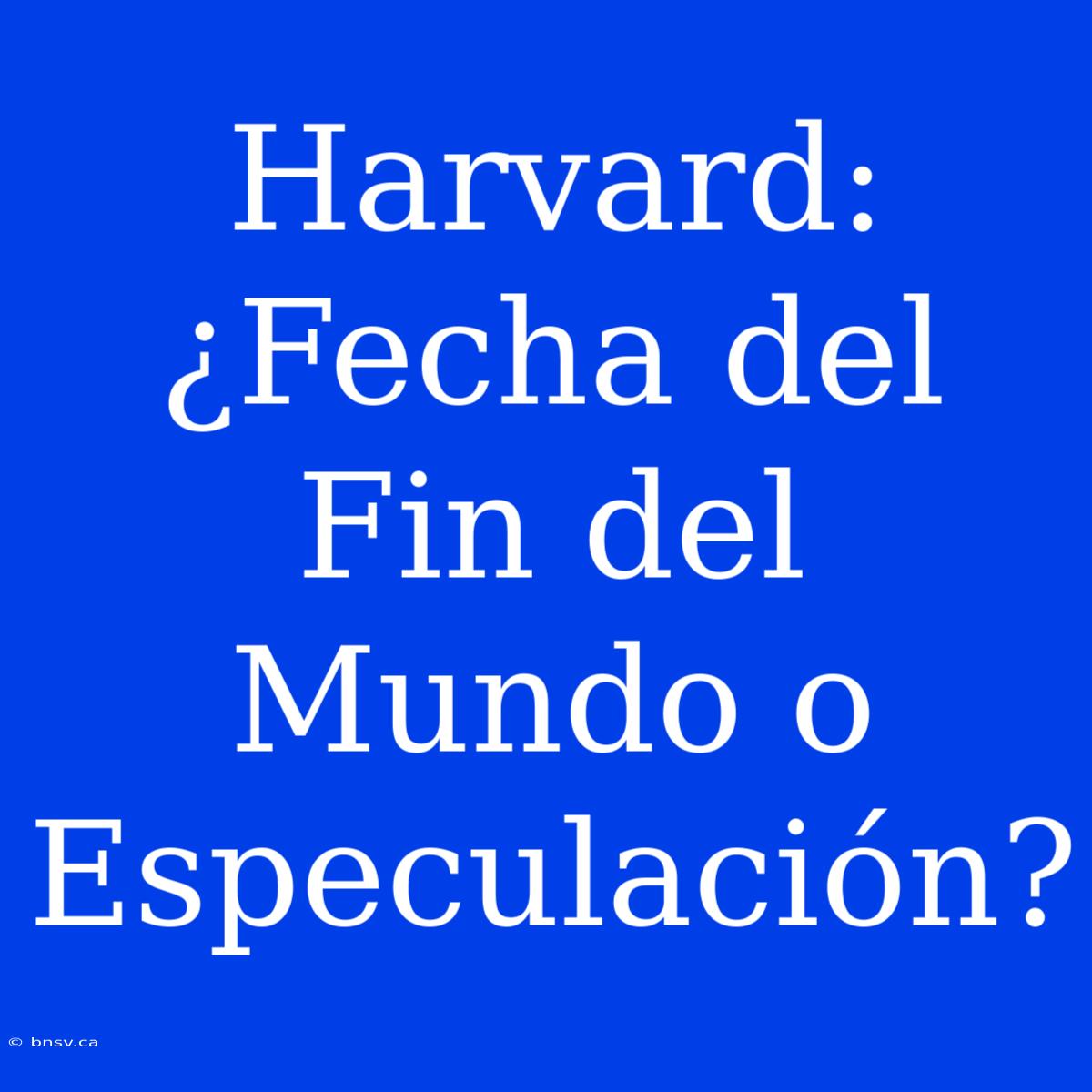 Harvard: ¿Fecha Del Fin Del Mundo O Especulación?