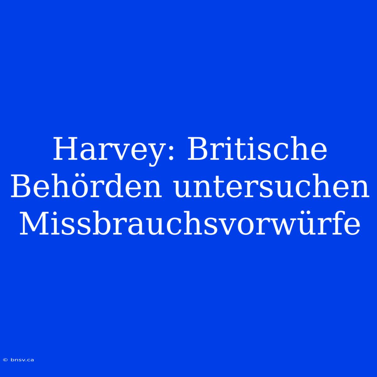 Harvey: Britische Behörden Untersuchen Missbrauchsvorwürfe