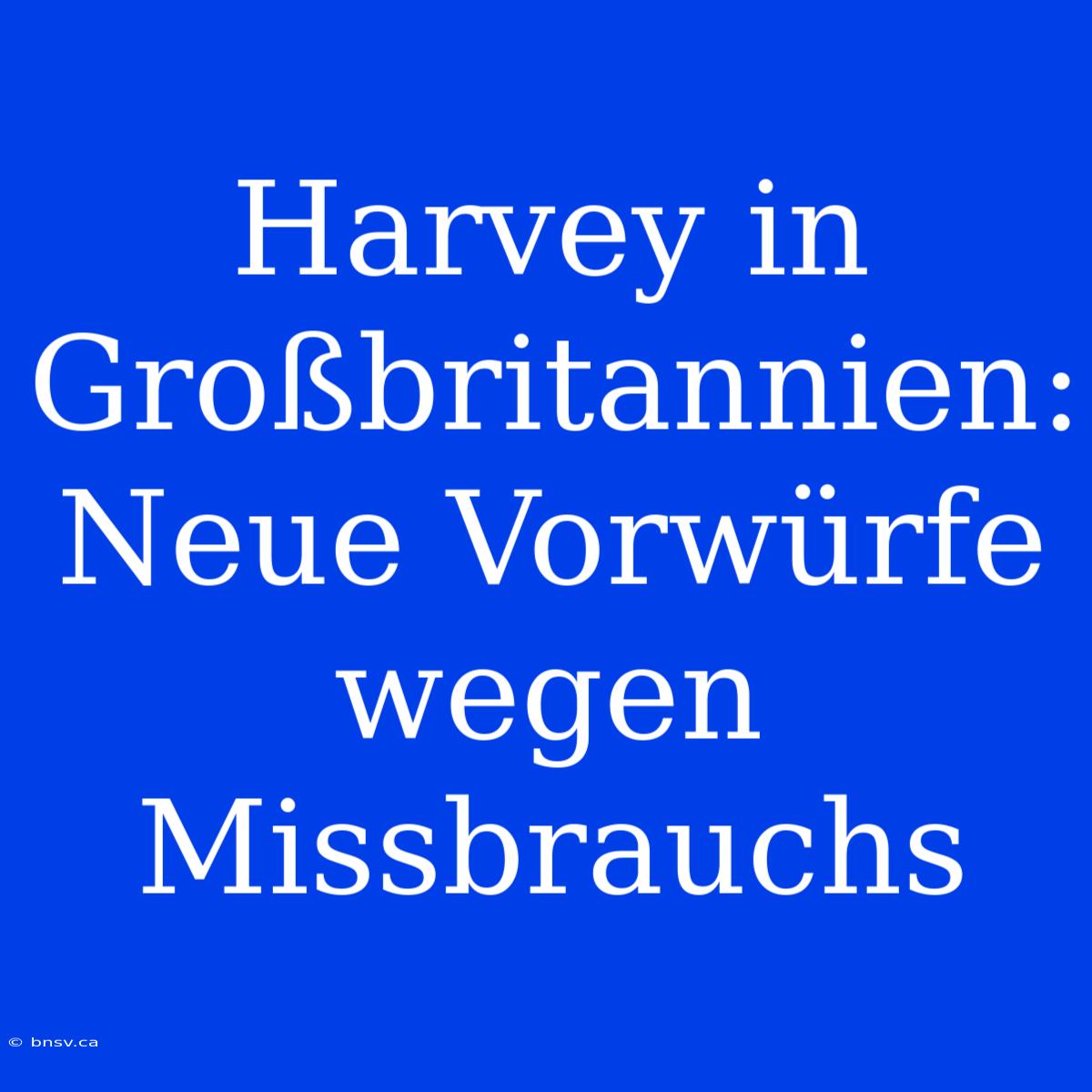 Harvey In Großbritannien: Neue Vorwürfe Wegen Missbrauchs