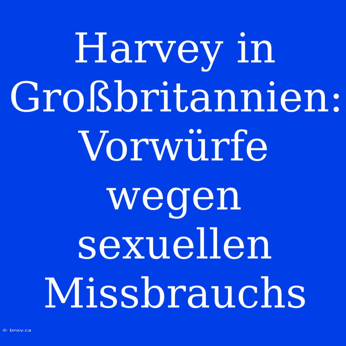 Harvey In Großbritannien: Vorwürfe Wegen Sexuellen Missbrauchs