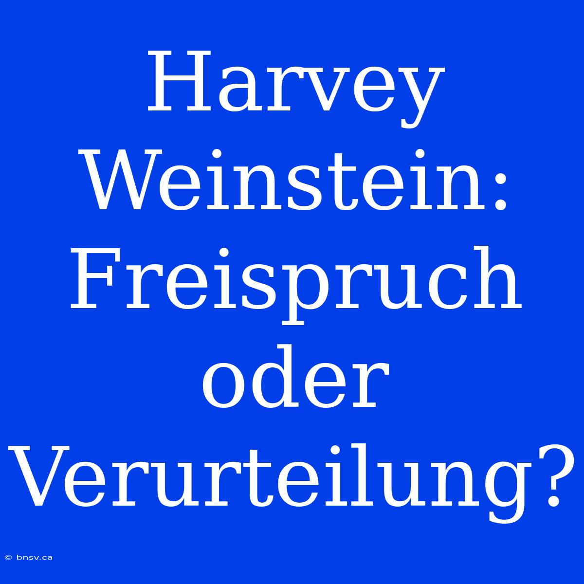 Harvey Weinstein: Freispruch Oder Verurteilung?