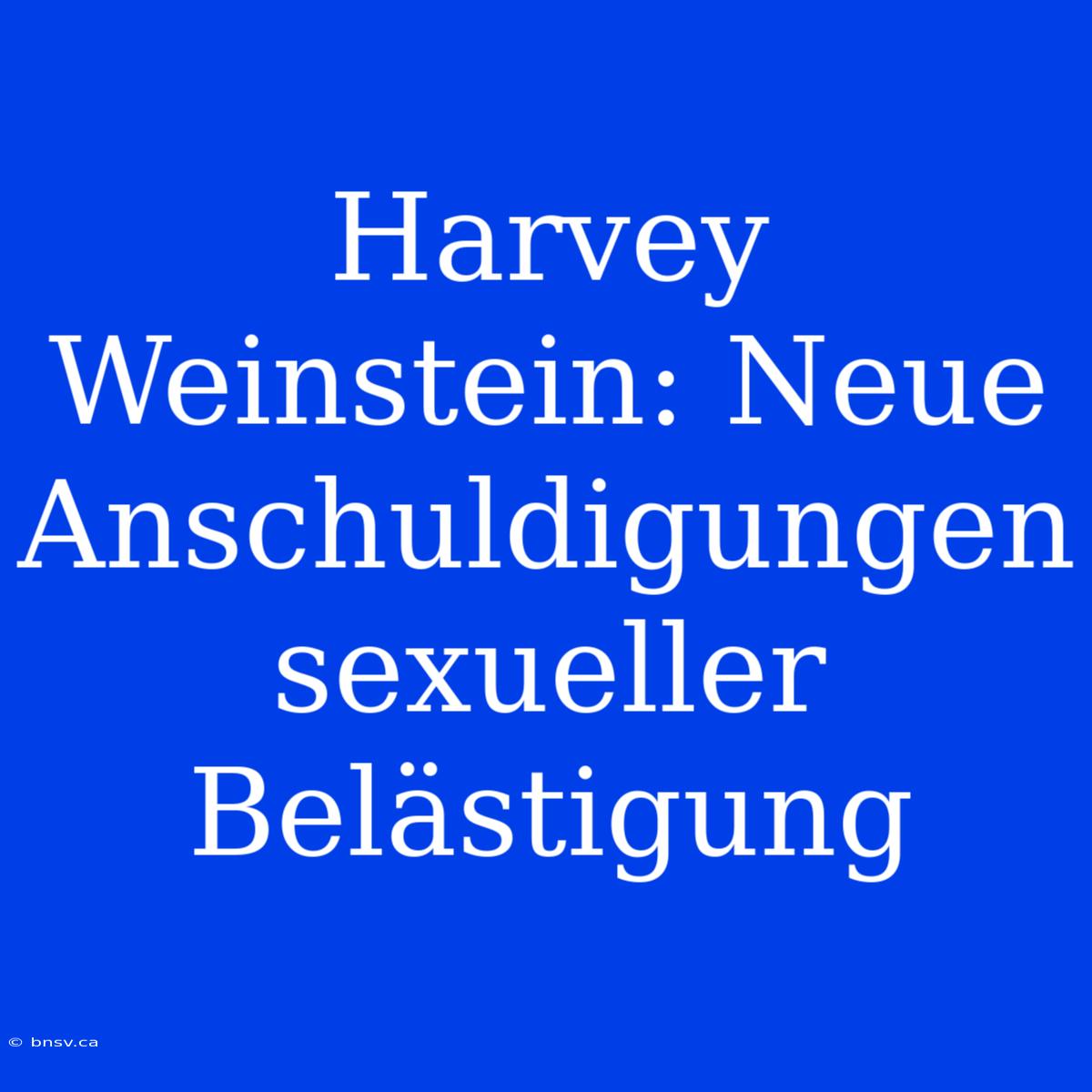 Harvey Weinstein: Neue Anschuldigungen Sexueller Belästigung