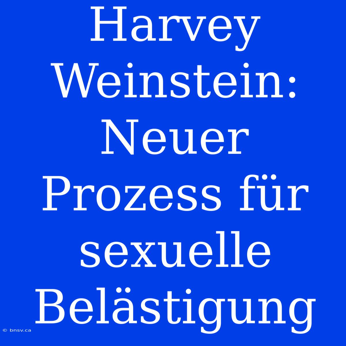 Harvey Weinstein: Neuer Prozess Für Sexuelle Belästigung