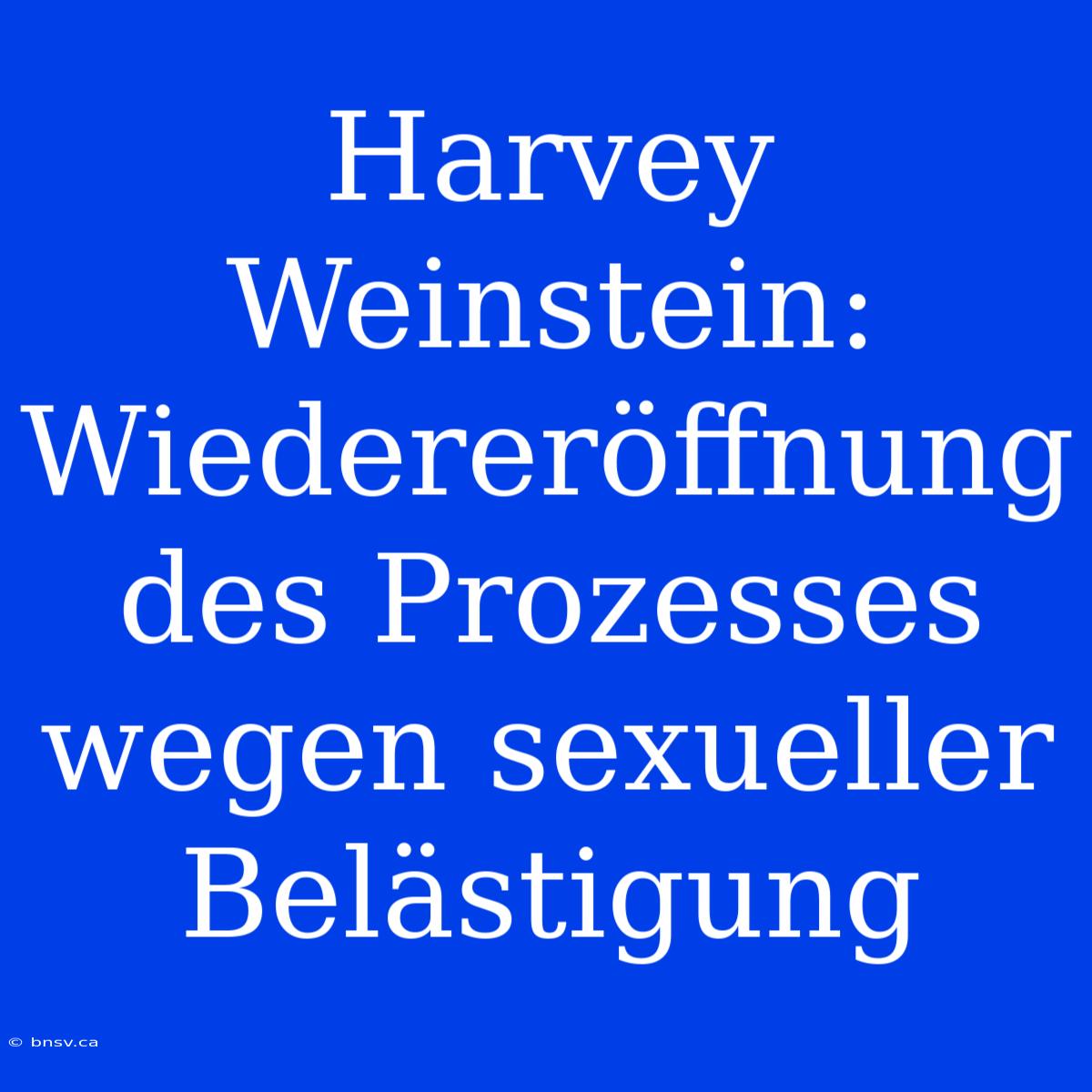 Harvey Weinstein: Wiedereröffnung Des Prozesses Wegen Sexueller Belästigung