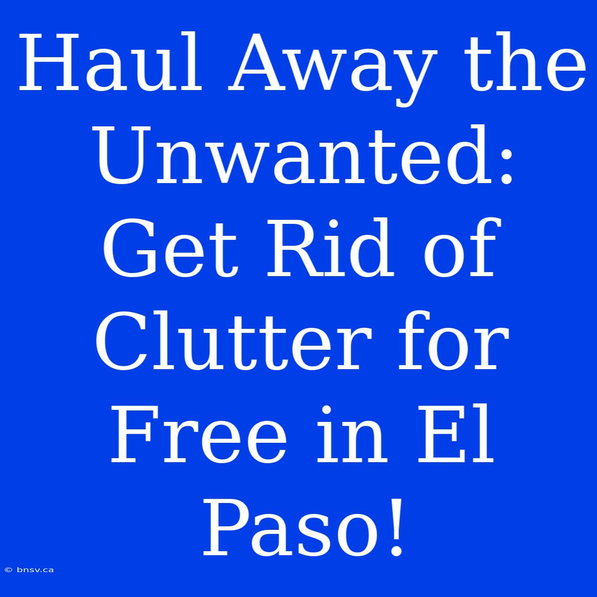 Haul Away The Unwanted: Get Rid Of Clutter For Free In El Paso!