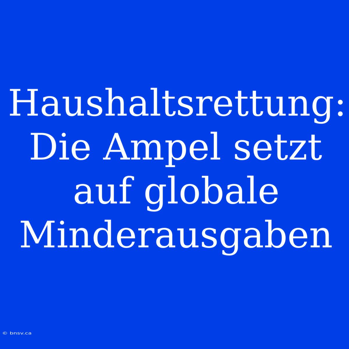 Haushaltsrettung: Die Ampel Setzt Auf Globale Minderausgaben