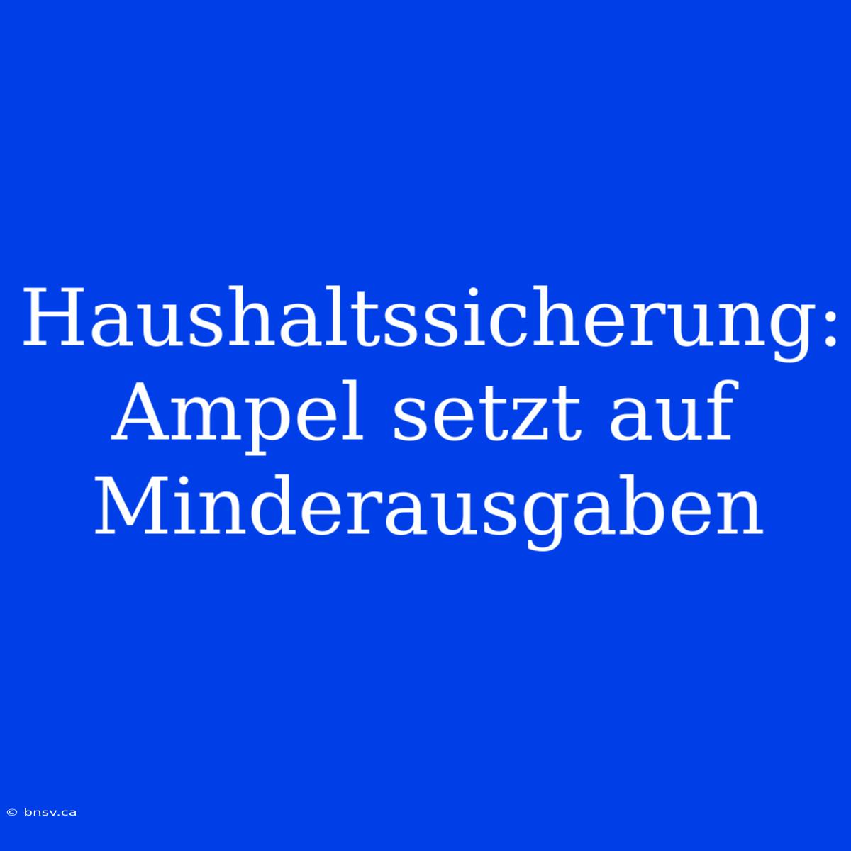 Haushaltssicherung: Ampel Setzt Auf Minderausgaben