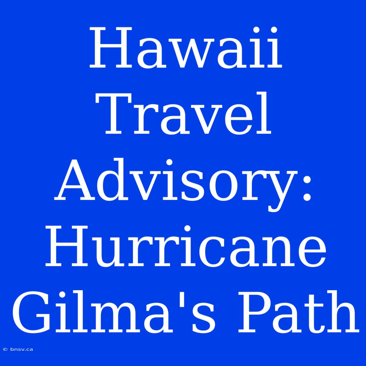 Hawaii Travel Advisory: Hurricane Gilma's Path