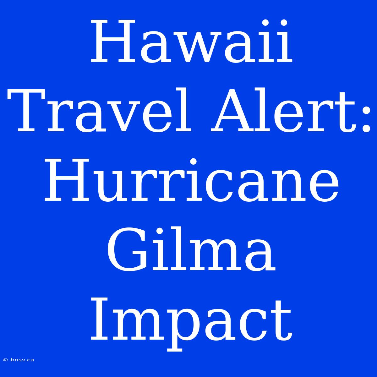 Hawaii Travel Alert: Hurricane Gilma Impact