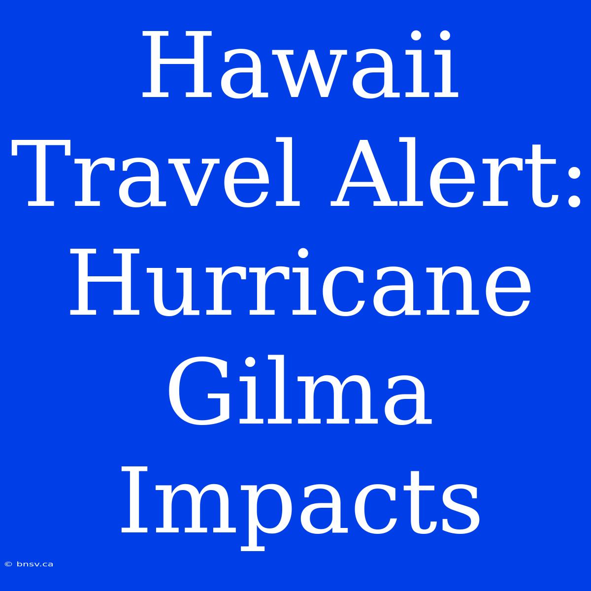 Hawaii Travel Alert: Hurricane Gilma Impacts