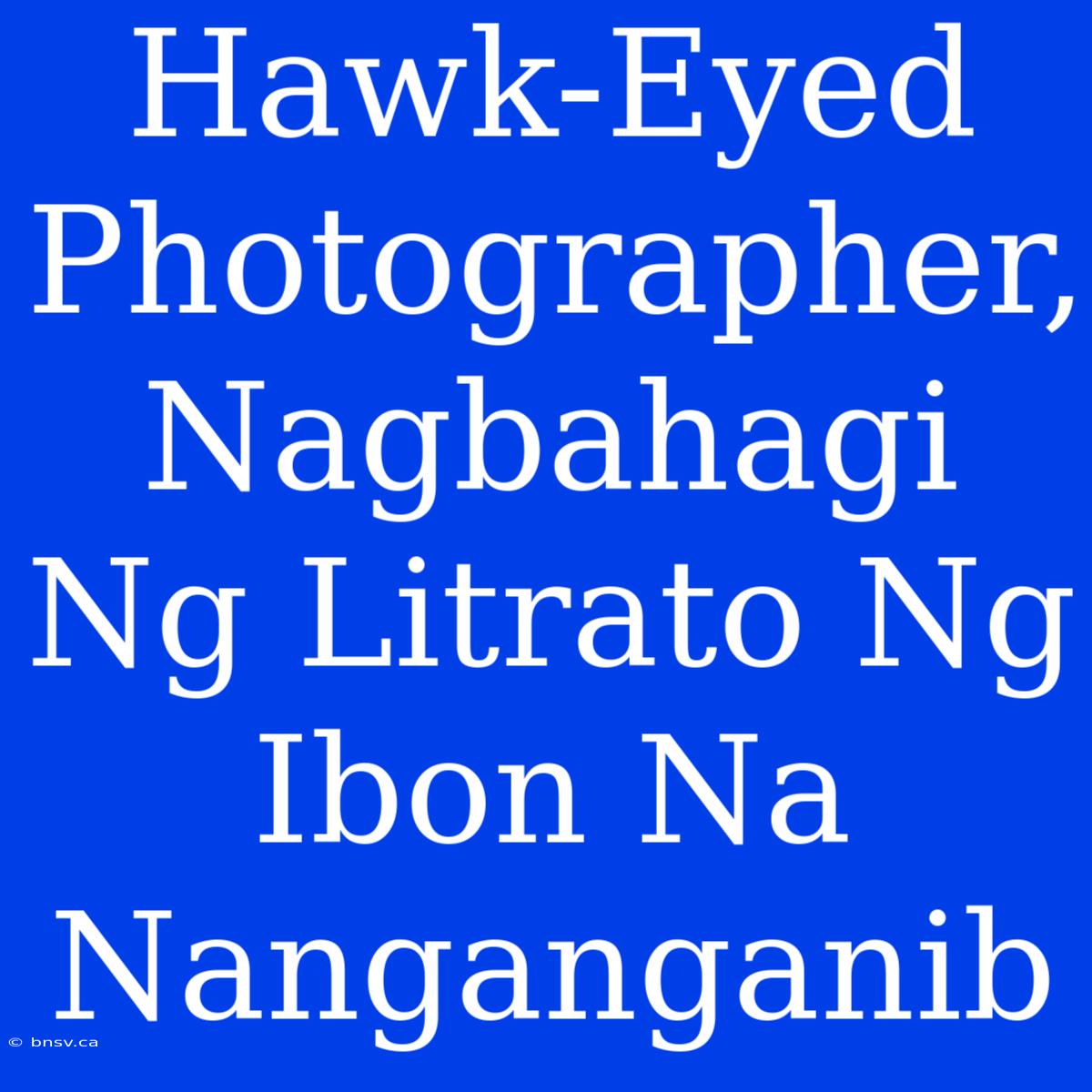 Hawk-Eyed Photographer, Nagbahagi Ng Litrato Ng Ibon Na Nanganganib