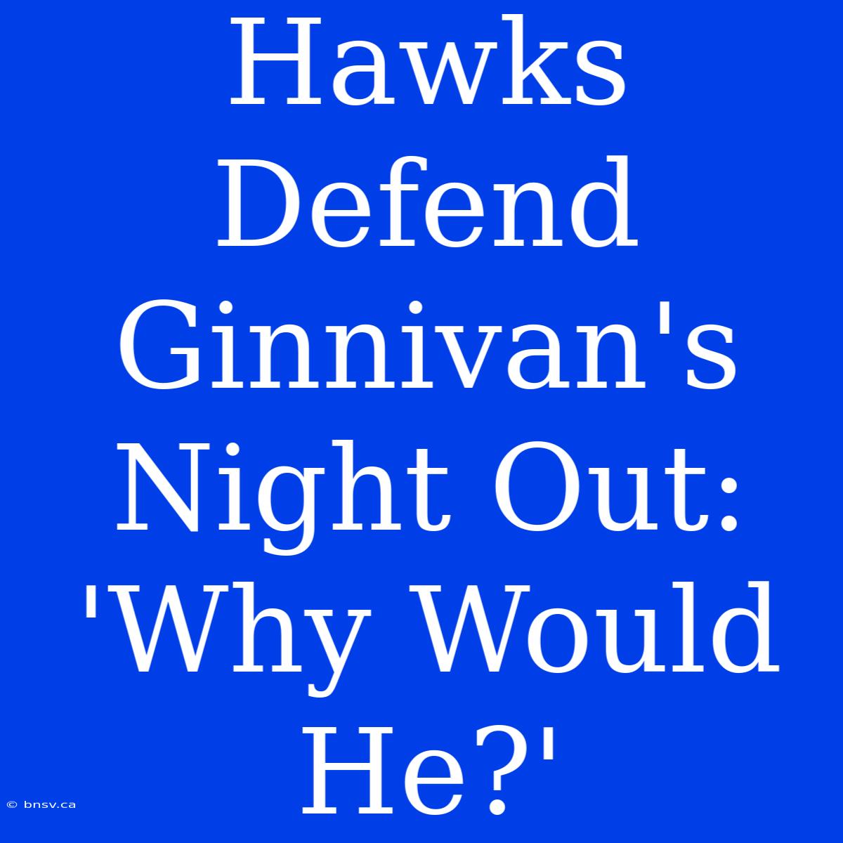 Hawks Defend Ginnivan's Night Out: 'Why Would He?'