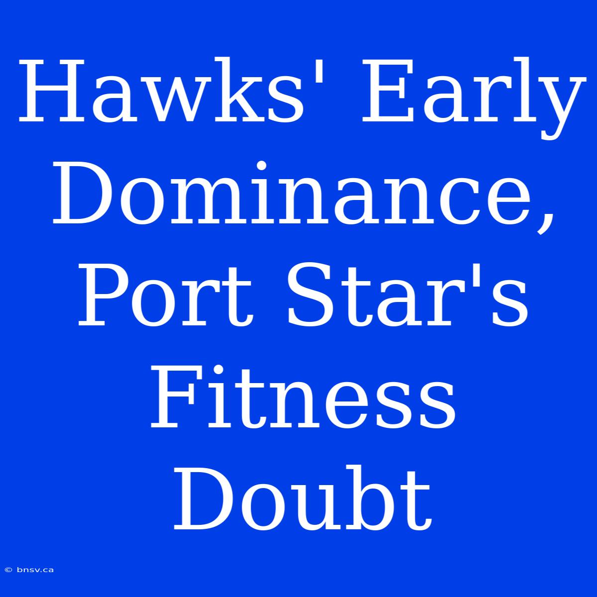 Hawks' Early Dominance, Port Star's Fitness Doubt