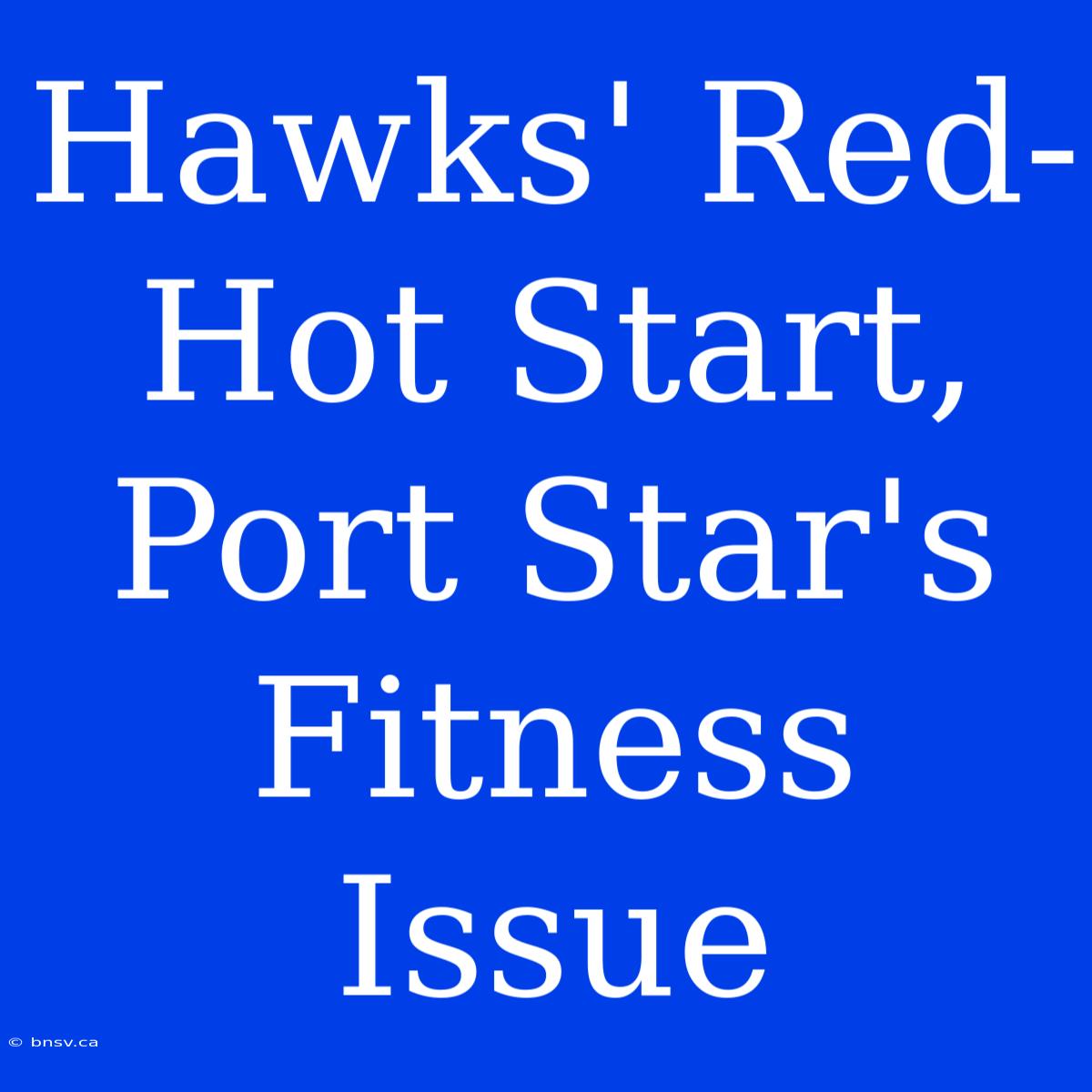 Hawks' Red-Hot Start, Port Star's Fitness Issue