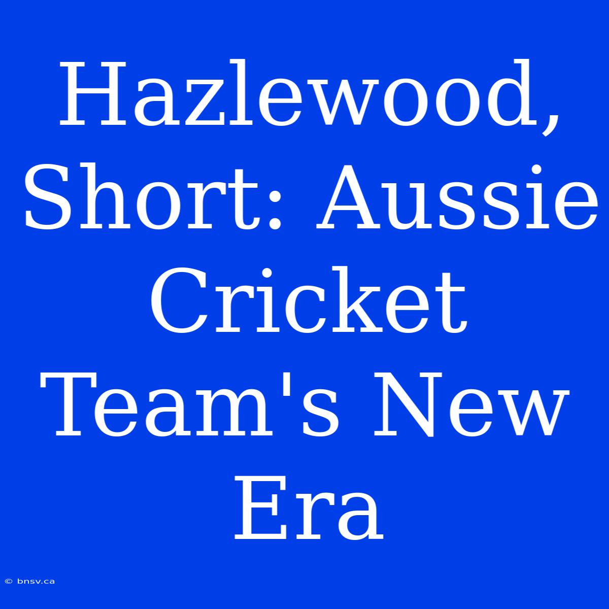 Hazlewood, Short: Aussie Cricket Team's New Era